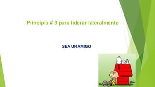 Principio # 3 para liderar lateralmente 
SEA UN AMIGO 
 