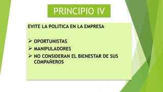 PRINCIPIO IV 
EVITE LA POLITICA EN LA EMPRESA 
 OPORTUNISTAS 
 MANIPULADORES 
 NO CONSIDERAN EL BIENESTAR DE SUS 
COMPAÑEROS 
 