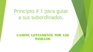 Principio # 1 para guiar 
a sus subordinados. 
CAMINE LENTAMENTE POR LOS 
PASILLOS 
 