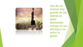 Uno de los 
errores mas 
grande de los 
líderes es 
pasar 
demasiado 
tiempo en sus 
oficinas y no 
entre la 
gente. 
 