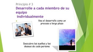 Principio # 3 
Desarrolle a cada miembro de su 
equipo 
individualmente 
 Vea el desarrollo como un 
proceso a largo plazo 
Descubra los sueños y los 
deseos de cada persona 
 