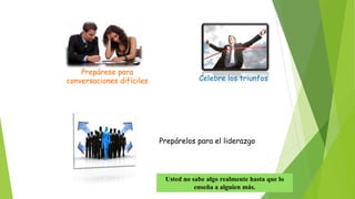 Prepárese para 
conversaciones difíciles Celebre los triunfos 
Prepárelos para el liderazgo 
Usted no sabe algo realmente hasta que lo 
enseña a alguien más. 
 
