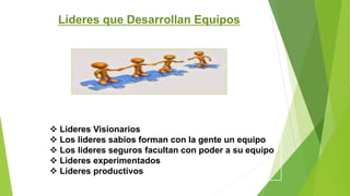 Líderes que Desarrollan Equipos 
 Lideres Visionarios 
 Los lideres sabios forman con la gente un equipo 
 Los lideres seguros facultan con poder a su equipo 
 Lideres experimentados 
 Lideres productivos 
 