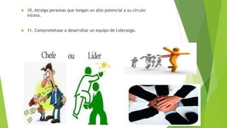  10. Atraiga personas que tengan un alto potencial a su círculo 
íntimo. 
 11. Comprométase a desarrollar un equipo de Liderazgo. 
 