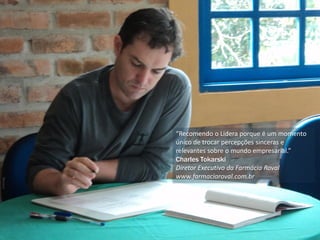 “Recomendo o Lidera porque é um momento
único de trocar percepções sinceras e
relevantes sobre o mundo empresarial.”
Charles Tokarski
Diretor Executivo da Farmácia Roval
www.farmaciaroval.com.br
 