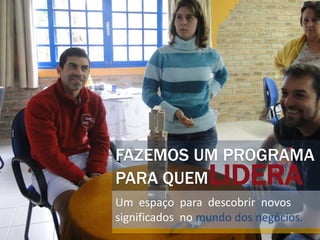 FAZEMOS UM PROGRAMA
PARA QUEM        LIDERA
Um espaço para descobrir novos
significados no mundo dos negócios.
 