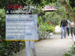 COMO SE    FAZ
A CAMINHADA ?
A cada dois meses, 20
lideranças empresariais
se encontram durante
três dias num local
reservado, para fazer
uma jornada de cinco
passos.
 