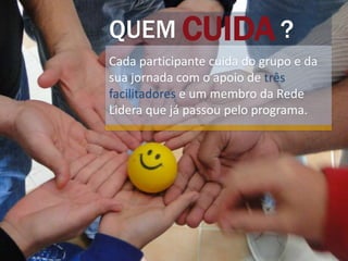 CUIDAQUEM ?
Cada participante cuida do grupo e da
sua jornada com o apoio de três
facilitadores e um membro da Rede
Lidera que já passou pelo programa.
 