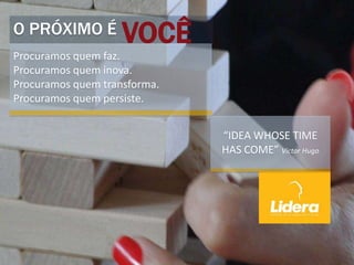 VOCÊO PRÓXIMO É
Procuramos quem faz.
Procuramos quem inova.
Procuramos quem transforma.
Procuramos quem persiste.
“IDEA WHOSE TIME
HAS COME” Victor Hugo
 