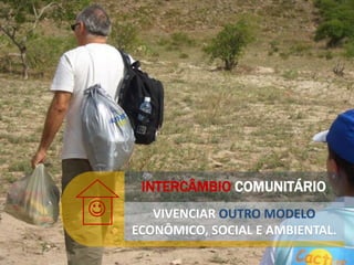 INTERCÂMBIO COMUNITÁRIO
 VIVENCIAR OUTRO MODELO
ECONÔMICO, SOCIAL E AMBIENTAL.
 