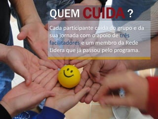 CUIDAQUEM ?
Cada participante cuida do grupo e da
sua jornada com o apoio de três
facilitadores e um membro da Rede
Lidera que já passou pelo programa.
 