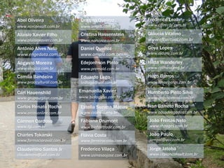 Camila Bandeira
www.proacultural.com.br
Carl Hauenshild
www.grupourplan.com.br
Carlos Renato Rocha
www.arcosonline.com.br
Cármen Cardoso
www.tgi.com.br
Emanuella Xavier
www.biologicus.com.br
Estella Suzana Matias
www.colmeia.eng.br
Fabiana Drumont
www.biofairtrade.com.br
Flávia Costa
www.ferreiracosta.com.br
Ivan Barreto Rocha
www.adcadvogados.com.br
João Freitas Neto
www.rhpages.com.br
Frederico Vilaça
www.usinasaojose.com.br
Charles Tokarski
www.farmaciaroval.com.br
Claudemiro Santos Jr
claudemiro@uol.com.br
Frederico Leal
www.cdlrecife.com.br
Gláucia Vitalino
www.cfcvirtual.com.br
Abel Oliveira
www.norconsult.com.br
Aluísio Xavier Filho
www.aluisioxavier.com.br
Antônio Alves Neto
www.engedata.com.br
Augusto Moreira
www.elogica.com.br
Cristina Hassenstein
www.norvinco.com.br
Daniel Queiroz
www.ampla.com.br
Edejonhson Pinto
www.premold.com.br
Eduardo Lago
tedlago@uol.com.br
Hilda Wanderley
www.colmeia.eng.br
Hugo Barros
www.limaebaros.com.br
Humberto Pinto Silva
www.geosistemas.com.br
Goya Lopes
www.didara.com.br
Cristina Queiroz
www.ampla.com.br
João Paulo
jampal@uol.com.br
Jorge Jatobá
www.ceplanconsult.com.br
 