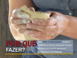 POR QUE
FAZER?
Um líder sustentável inspira
valores e torna possível novas
dinâmicas entre pessoas,
empresa e sociedade.
 