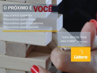 VOCÊO PRÓXIMO É
Procuramos quem faz.
Procuramos quem inova.
Procuramos quem transforma.
Procuramos quem persiste.
“IDEA WHOSE TIME
HAS COME” Victor Hugo
 