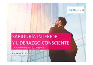SABIDURÍA INTERIOR
Y LIDERAZGO CONSCIENTE
24 noviembre 2016, Zaragoza
SABIDURÍA INTERIOR
Y LIDERAZGO CONSCIENTE
24 noviembre 2016, Zaragoza
 