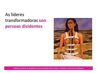 Políticas públicas de igualdade de oportunidades entre homes e mulleres e promoción profesional
As líderes
transformadoras son
persoas disidentes
 