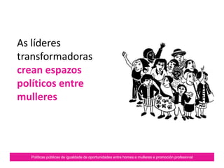 Políticas públicas de igualdade de oportunidades entre homes e mulleres e promoción profesional
As líderes
transformadoras
crean espazos
políticos entre
mulleres
 