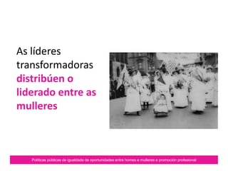 Políticas públicas de igualdade de oportunidades entre homes e mulleres e promoción profesional
As líderes
transformadoras
distribúen o
liderado entre as
mulleres
 