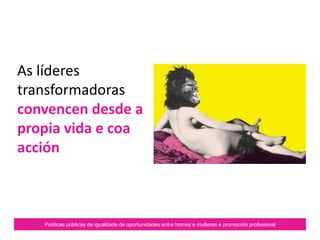 Políticas públicas de igualdade de oportunidades entre homes e mulleres e promoción profesional
As líderes
transformadoras
convencen desde a
propia vida e coa
acción
 