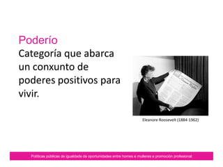 Autonomía
Algo por construír.
Enmarcado dentro do poder.
Forma parte da nosa estratexia
de loita .
Ten como soporte a liberdade,
definida a partir da experiencia
de cada persoa.
Políticas públicas de igualdade de oportunidades entre homes e mulleres e promoción profesional
 