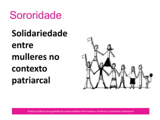 Estamos empoderadas…
Políticas públicas de igualdade de oportunidades entre homes e mulleres e promoción profesional
Cando eses poderes xa
non son externos,
volveronse corpo e
subxectividade, xeito de
ser e de vivir.
 