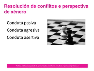 Empatía
Políticas públicas de igualdade de oportunidades entre homes e mulleres e promoción profesional
É a capacidade de poder
experimentar a realidade
subxectiva de outra persoa
sen perder de vista o propio
marco de realidade.
 
