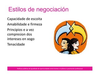Negociación: Como coordinar equipos?
Políticas públicas de igualdade de oportunidades entre homes e mulleres e promoción profesional
Promover a participación
Dialogar
Delegar
Descentralizar
 