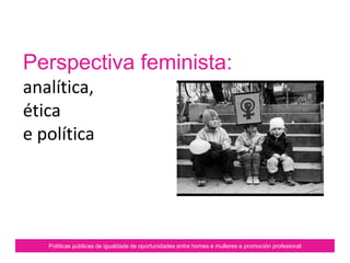 Perspectiva feminista:
analítica,
ética
e política
Políticas públicas de igualdade de oportunidades entre homes e mulleres e promoción profesional
 