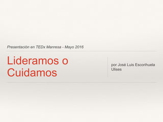 Presentación en TEDx Manresa - Mayo 2016
Lideramos o
Cuidamos
por José Luis Escorihuela
Ulises
 