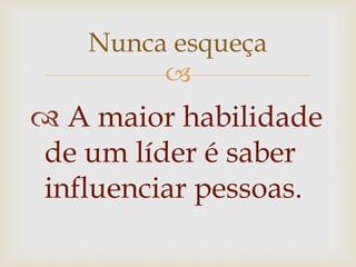 
 A maior habilidade
de um líder é saber
influenciar pessoas.
Nunca esqueça
 