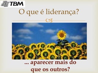 
O que é liderança?
... aparecer mais do
que os outros?
 