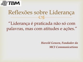 
“Liderança é praticada não só com
palavras, mas com atitudes e ações.”
Harold Geneen, Fundador da
MCI Communications
Reflexões sobre Liderança
 