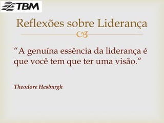 
“A genuína essência da liderança é
que você tem que ter uma visão.“
Theodore Hesburgh
Reflexões sobre Liderança
 