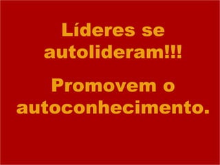 Líderes se autolideram!!! Promovem o autoconhecimento. 