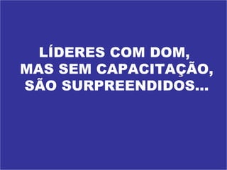 LÍDERES COM DOM,  MAS SEM CAPACITAÇÃO,  SÃO SURPREENDIDOS... 