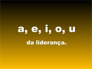 a, e, i, o, u da liderança. 