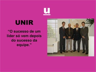 u UNIR “ O sucesso de um líder só vem depois do sucesso da equipe.” 
