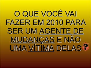 O QUE VOCÊ VAI FAZER EM 2010 PARA SER UM  AGENTE DE MUDANÇAS  E NÃO UMA  VÍTIMA  DELAS 