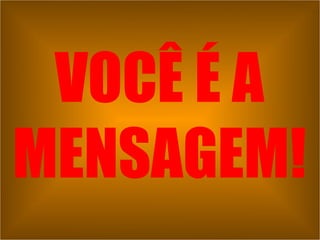 VOCÊ É A MENSAGEM! 