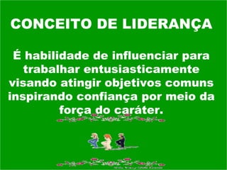 CONCEITO DE LIDERANÇA É habilidade de influenciar para trabalhar entusiasticamente visando atingir objetivos comuns inspirando confiança por meio da força do caráter. 