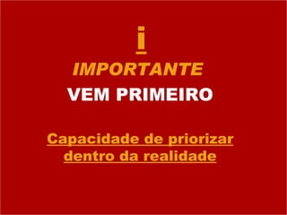 i IMPORTANTE  VEM PRIMEIRO Capacidade de priorizar dentro da realidade 