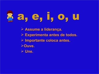 a, e, i, o, u Assume a liderança. Experimenta antes de todos. Importante coloca antes. Ouve. Une. 