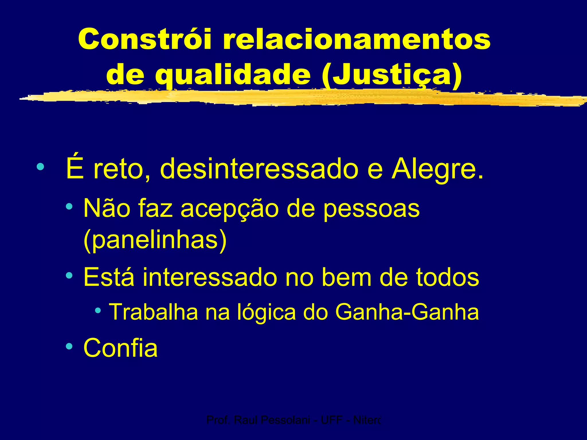 Prof. Raul Pessolani - UFF - Niterói - RJ
Constrói relacionamentos
de qualidade (Justiça)
• É reto, desinteressado e Alegre.
• Não faz acepção de pessoas
(panelinhas)
• Está interessado no bem de todos
• Trabalha na lógica do Ganha-Ganha
• Confia
 