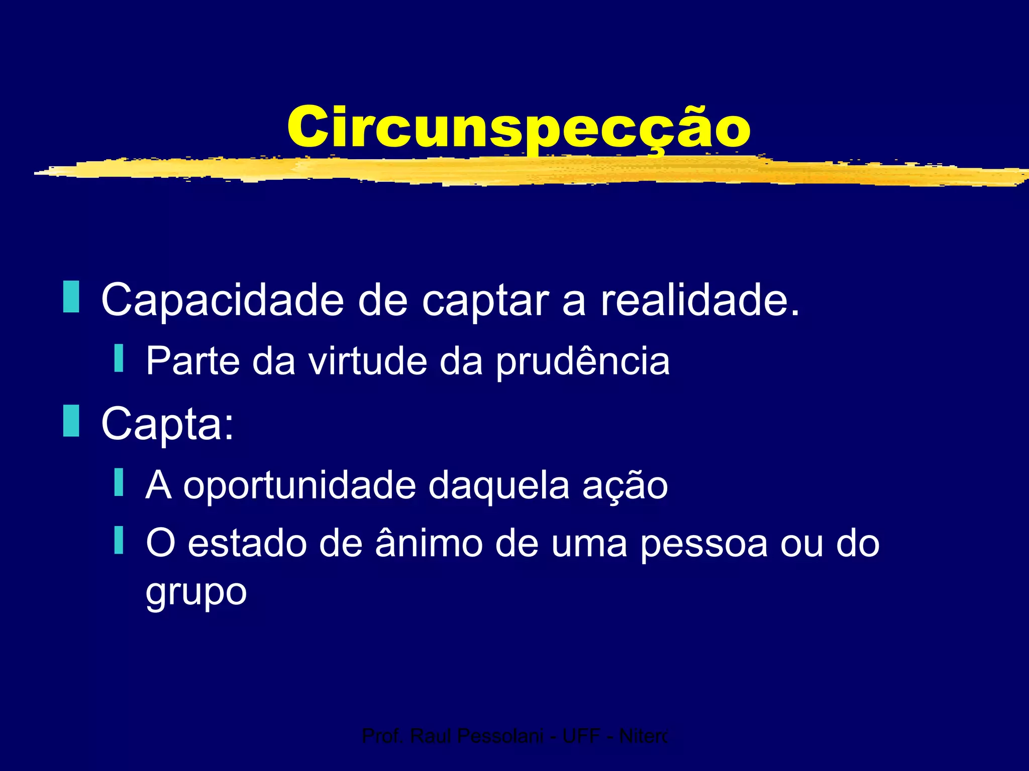 Prof. Raul Pessolani - UFF - Niterói - RJ
Circunspecção
„ Capacidade de captar a realidade.
ƒ Parte da virtude da prudência
„ Capta:
ƒ A oportunidade daquela ação
ƒ O estado de ânimo de uma pessoa ou do
grupo
 
