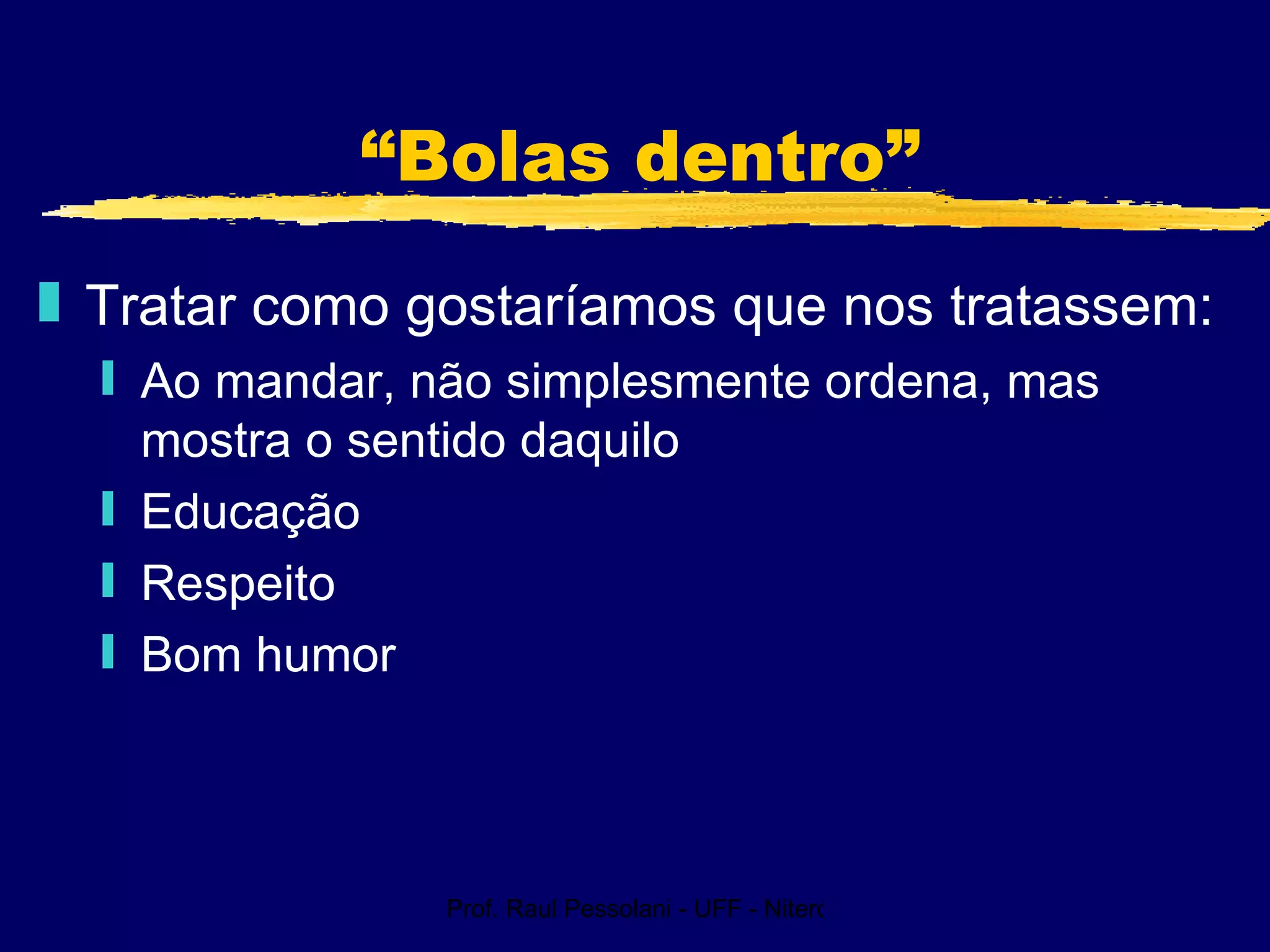 Prof. Raul Pessolani - UFF - Niterói - RJ
“Bolas dentro”
„ Tratar como gostaríamos que nos tratassem:
ƒ Ao mandar, não simplesmente ordena, mas
mostra o sentido daquilo
ƒ Educação
ƒ Respeito
ƒ Bom humor
 