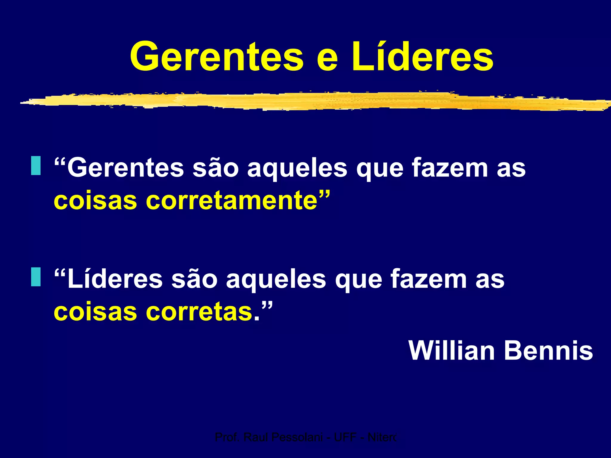 Prof. Raul Pessolani - UFF - Niterói - RJ
Gerentes e Líderes
„ “Gerentes são aqueles que fazem as
coisas corretamente”
„ “Líderes são aqueles que fazem as
coisas corretas.”
Willian Bennis
 