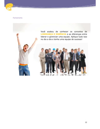 Fechamento




             Você acabou de conhecer os conceitos de
             LIDERANÇA E ESSÊNCIA e as diferenças entre
             liderar e gerenciar uma equipe. Aplique tudo isso
             no dia a dia e tenha uma equipe de sucesso!




                                                           12
 