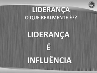 LIDERANÇA
O QUE REALMENTE É??


LIDERANÇA
     É
INFLUÊNCIA
 