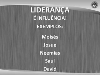 LIDERANÇA
É INFLUÊNCIA!
 EXEMPLOS:
  Moisés
   Josué
  Neemias
    Saul
   David
 
