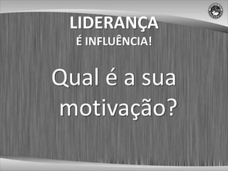 LIDERANÇA
  É INFLUÊNCIA!


Qual é a sua
motivação?
 
